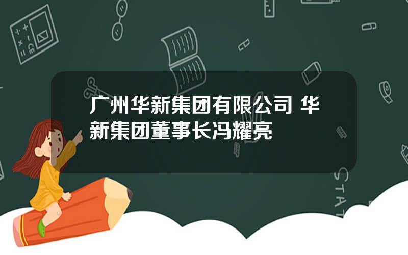 广州华新集团有限公司 华新集团董事长冯耀亮